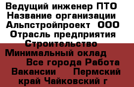 Ведущий инженер ПТО › Название организации ­ Альпстройпроект, ООО › Отрасль предприятия ­ Строительство › Минимальный оклад ­ 30 000 - Все города Работа » Вакансии   . Пермский край,Чайковский г.